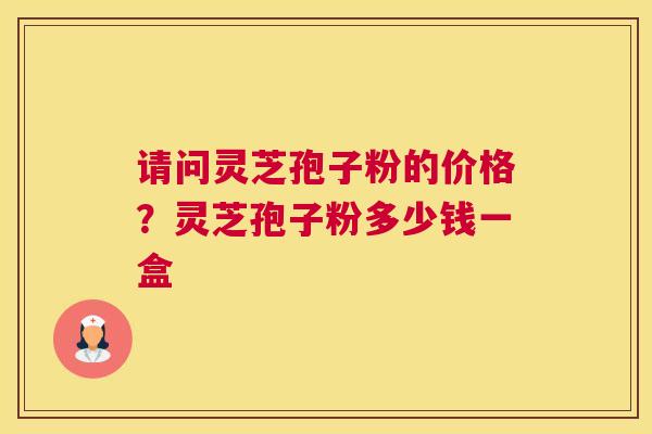 请问灵芝孢子粉的价格？灵芝孢子粉多少钱一盒