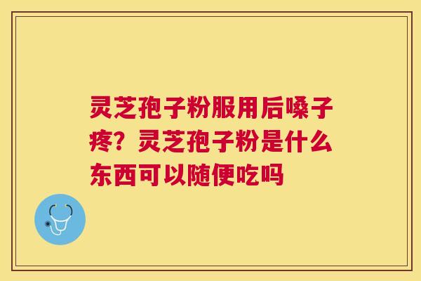 灵芝孢子粉服用后嗓子疼？灵芝孢子粉是什么东西可以随便吃吗