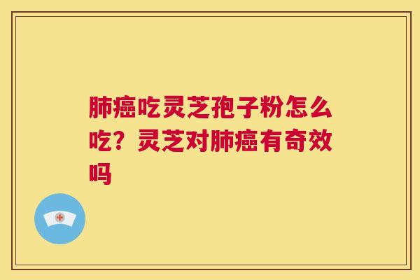 肺癌吃灵芝孢子粉怎么吃？灵芝对肺癌有奇效吗