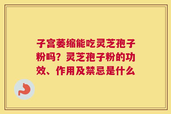 子宫萎缩能吃灵芝孢子粉吗？灵芝孢子粉的功效、作用及禁忌是什么