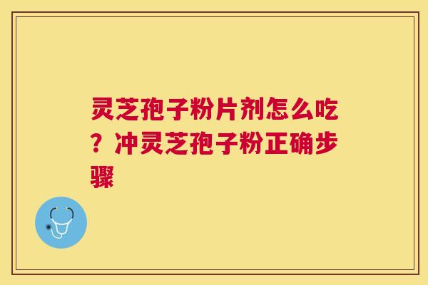 灵芝孢子粉片剂怎么吃？冲灵芝孢子粉正确步骤