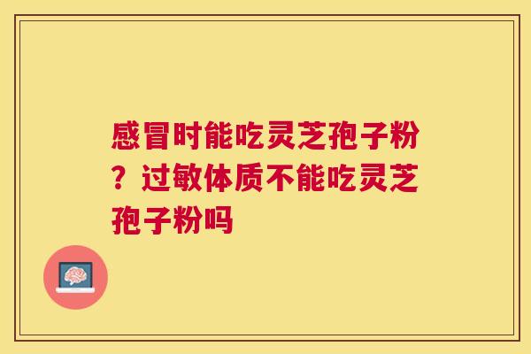 感冒时能吃灵芝孢子粉？过敏体质不能吃灵芝孢子粉吗