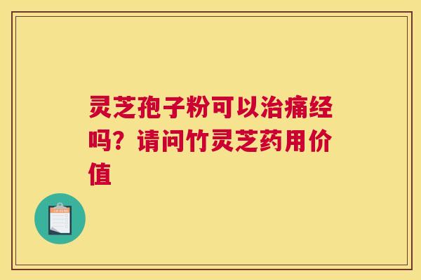 灵芝孢子粉可以治痛经吗？请问竹灵芝药用价值