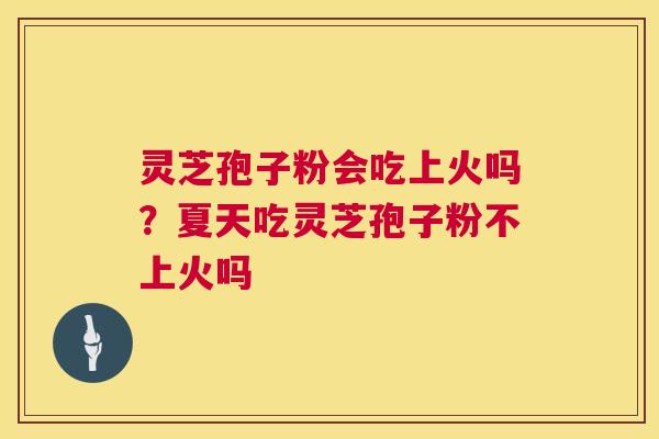 灵芝孢子粉会吃上火吗？夏天吃灵芝孢子粉不上火吗