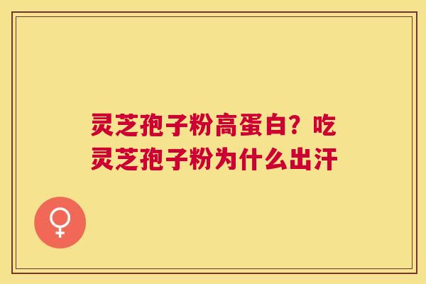 灵芝孢子粉高蛋白？吃灵芝孢子粉为什么出汗