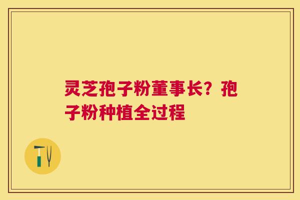 灵芝孢子粉董事长？孢子粉种植全过程