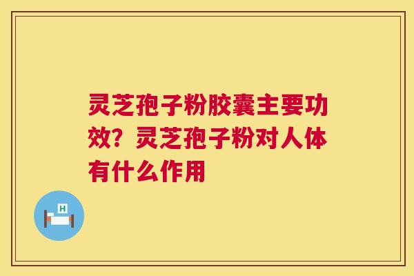 灵芝孢子粉胶囊主要功效？灵芝孢子粉对人体有什么作用