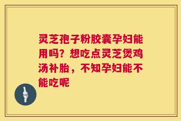 灵芝孢子粉胶囊孕妇能用吗？想吃点灵芝煲鸡汤补胎，不知孕妇能不能吃呢