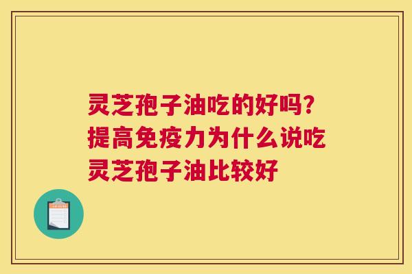 灵芝孢子油吃的好吗？提高免疫力为什么说吃灵芝孢子油比较好