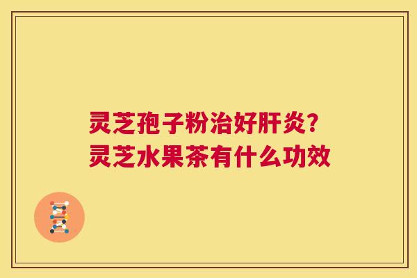 灵芝孢子粉治好肝炎？灵芝水果茶有什么功效