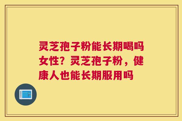 灵芝孢子粉能长期喝吗女性？灵芝孢子粉，健康人也能长期服用吗