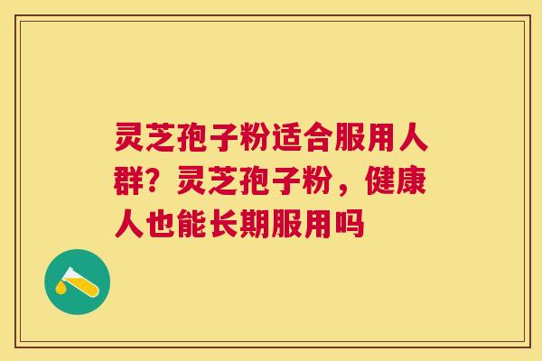 灵芝孢子粉适合服用人群？灵芝孢子粉，健康人也能长期服用吗