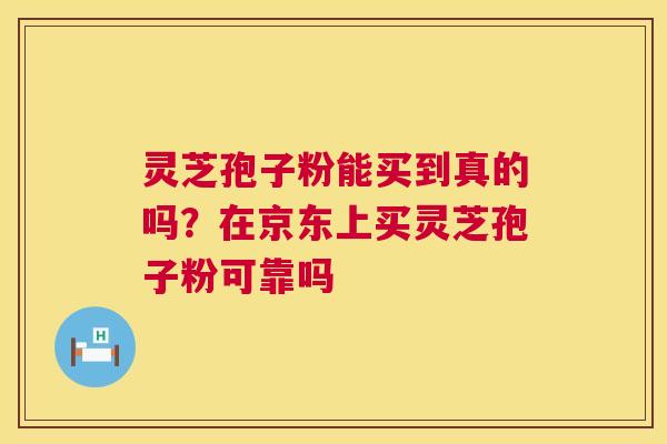 灵芝孢子粉能买到真的吗？在京东上买灵芝孢子粉可靠吗