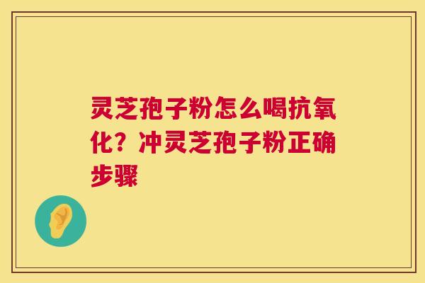 灵芝孢子粉怎么喝抗氧化？冲灵芝孢子粉正确步骤