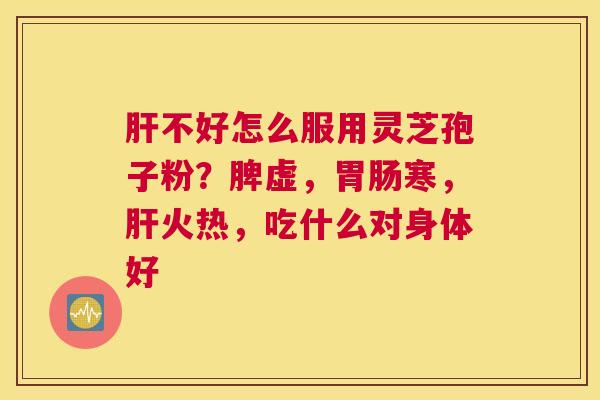 肝不好怎么服用灵芝孢子粉？脾虚，胃肠寒，肝火热，吃什么对身体好