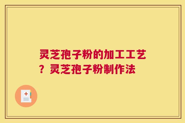 灵芝孢子粉的加工工艺？灵芝孢子粉制作法