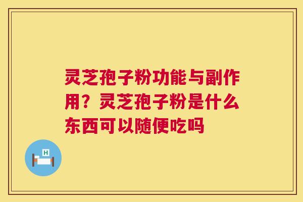灵芝孢子粉功能与副作用？灵芝孢子粉是什么东西可以随便吃吗