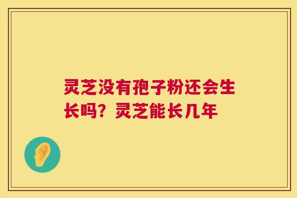 灵芝没有孢子粉还会生长吗？灵芝能长几年