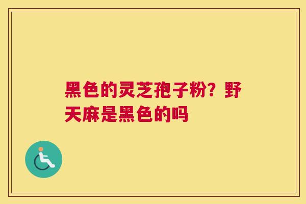 黑色的灵芝孢子粉？野天麻是黑色的吗