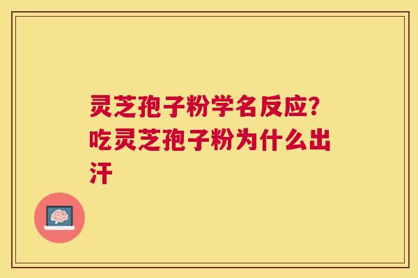灵芝孢子粉学名反应？吃灵芝孢子粉为什么出汗
