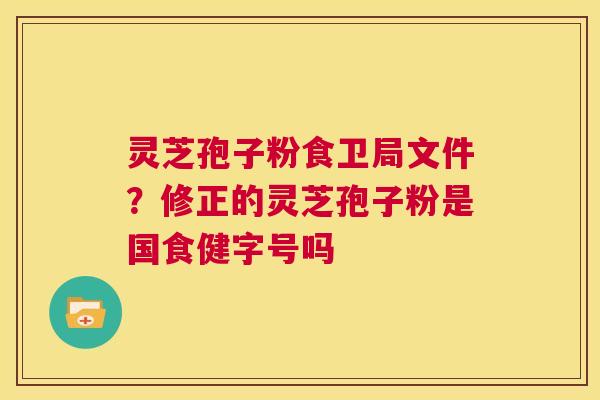 灵芝孢子粉食卫局文件？修正的灵芝孢子粉是国食健字号吗