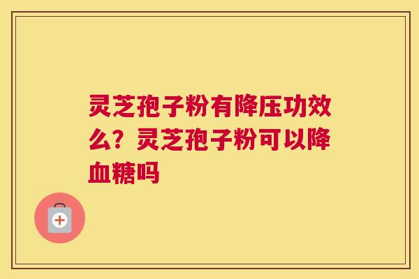 灵芝孢子粉有降压功效么？灵芝孢子粉可以降血糖吗