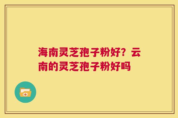 海南灵芝孢子粉好？云南的灵芝孢子粉好吗