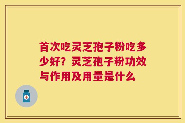 首次吃灵芝孢子粉吃多少好？灵芝孢子粉功效与作用及用量是什么