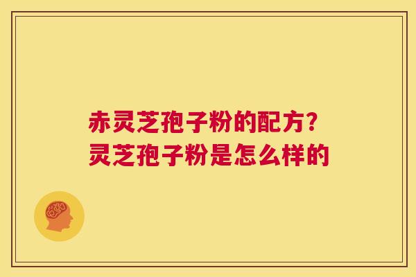赤灵芝孢子粉的配方？灵芝孢子粉是怎么样的