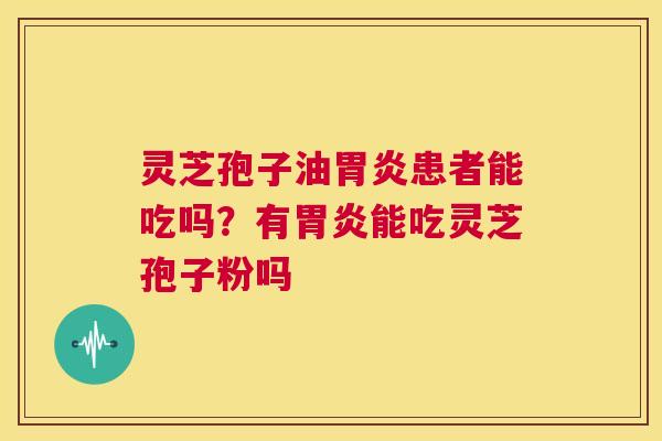 灵芝孢子油胃炎患者能吃吗？有胃炎能吃灵芝孢子粉吗