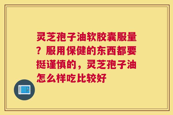 灵芝孢子油软胶囊服量？服用保健的东西都要挺谨慎的，灵芝孢子油怎么样吃比较好