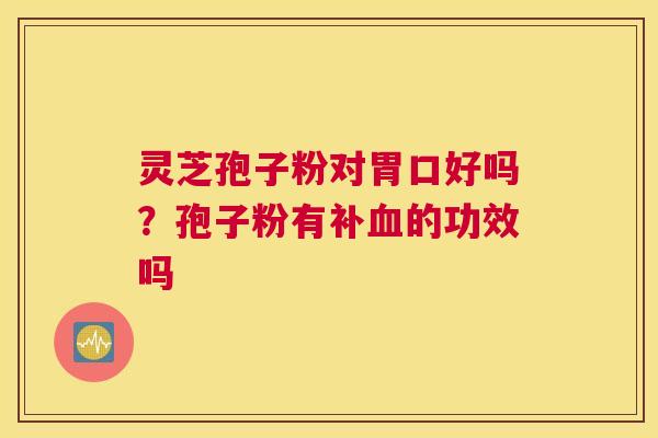 灵芝孢子粉对胃口好吗？孢子粉有补血的功效吗