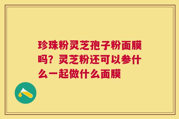 珍珠粉灵芝孢子粉面膜吗？灵芝粉还可以参什么一起做什么面膜