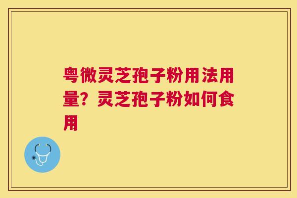粤微灵芝孢子粉用法用量？灵芝孢子粉如何食用