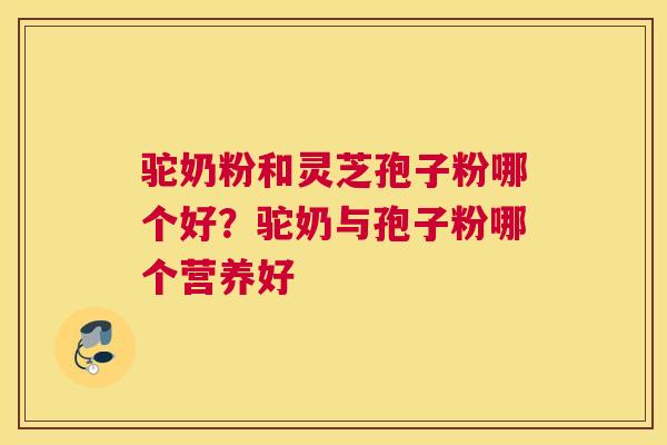 驼奶粉和灵芝孢子粉哪个好？驼奶与孢子粉哪个营养好