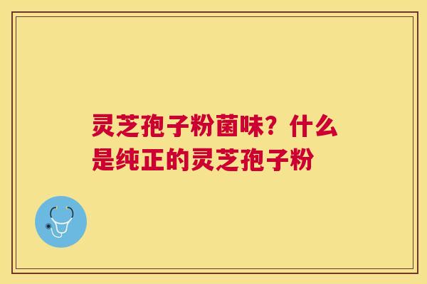灵芝孢子粉菌味？什么是纯正的灵芝孢子粉