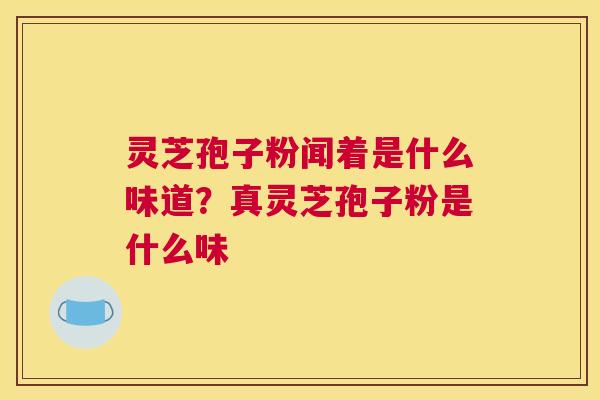 灵芝孢子粉闻着是什么味道？真灵芝孢子粉是什么味