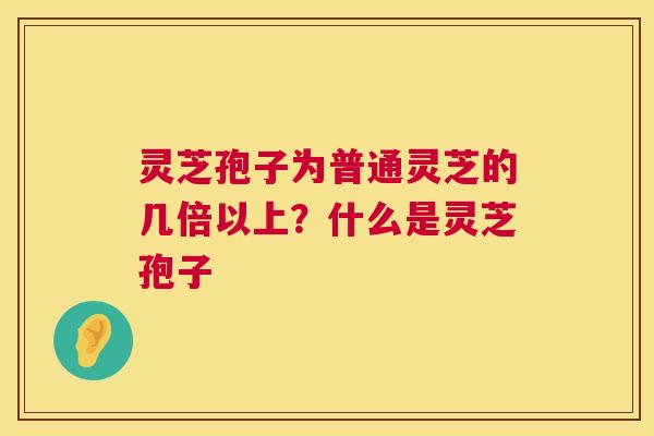 灵芝孢子为普通灵芝的几倍以上？什么是灵芝孢子