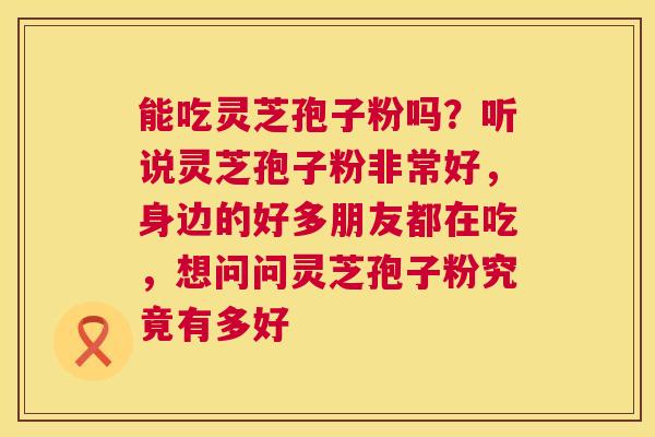 能吃灵芝孢子粉吗？听说灵芝孢子粉非常好，身边的好多朋友都在吃，想问问灵芝孢子粉究竟有多好
