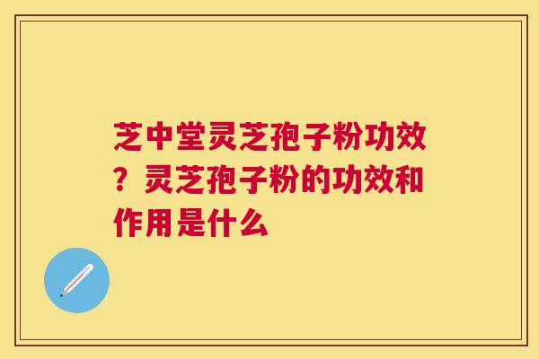 芝中堂灵芝孢子粉功效？灵芝孢子粉的功效和作用是什么