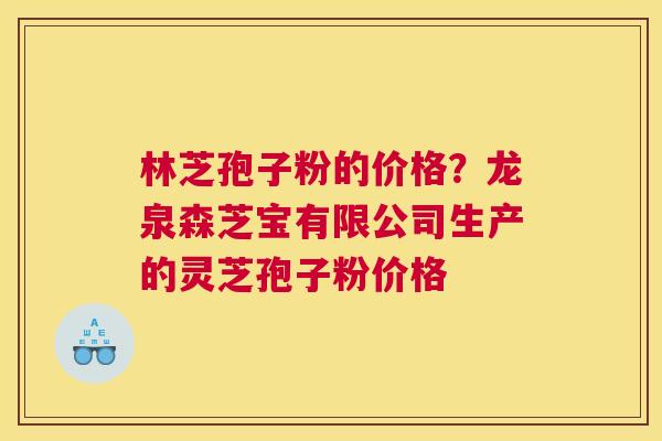 林芝孢子粉的价格？龙泉森芝宝有限公司生产的灵芝孢子粉价格