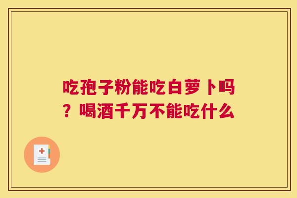 吃孢子粉能吃白萝卜吗？喝酒千万不能吃什么