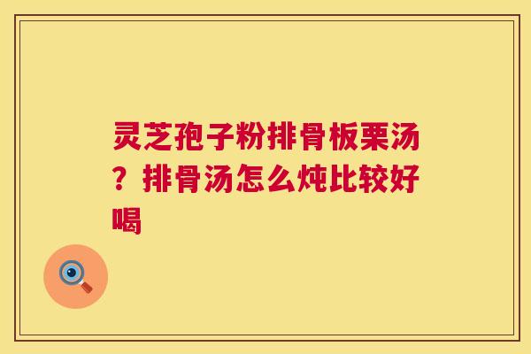灵芝孢子粉排骨板栗汤？排骨汤怎么炖比较好喝