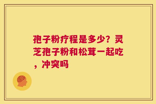 孢子粉疗程是多少？灵芝孢子粉和松茸一起吃，冲突吗