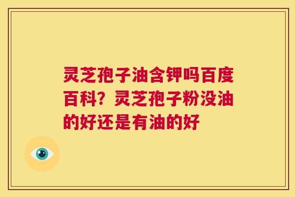 灵芝孢子油含钾吗百度百科？灵芝孢子粉没油的好还是有油的好