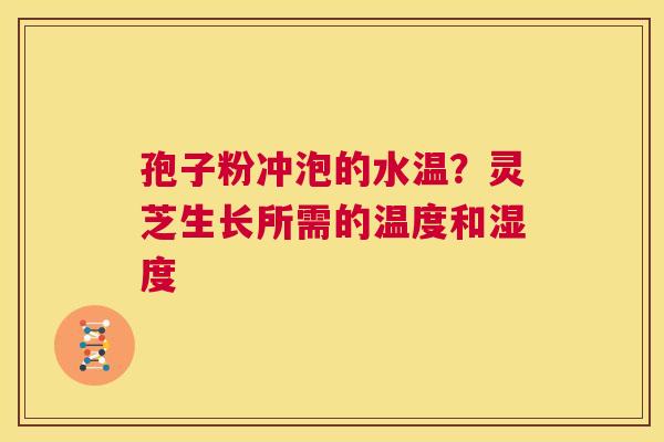 孢子粉冲泡的水温？灵芝生长所需的温度和湿度