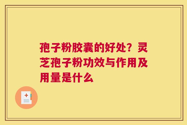 孢子粉胶囊的好处？灵芝孢子粉功效与作用及用量是什么