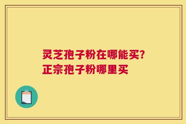 灵芝孢子粉在哪能买？正宗孢子粉哪里买