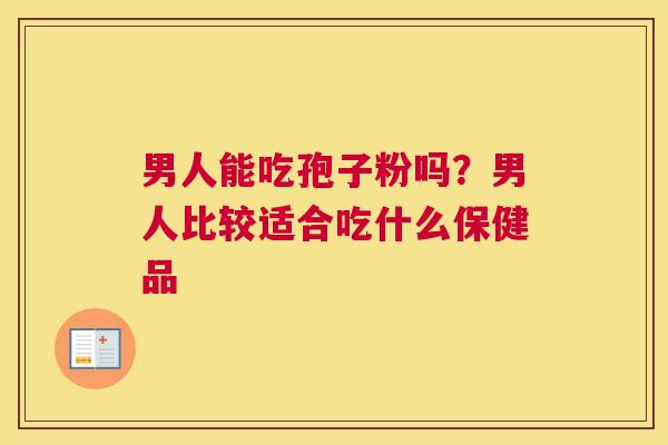 男人能吃孢子粉吗？男人比较适合吃什么保健品
