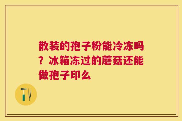 散装的孢子粉能冷冻吗？冰箱冻过的蘑菇还能做孢子印么